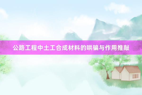 公路工程中土工合成材料的哄骗与作用推敲