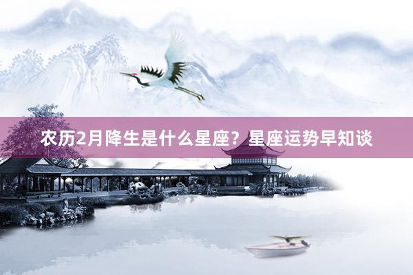农历2月降生是什么星座？星座运势早知谈